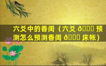 六爻中的香闺（六爻 🐒 预测怎么预测香闺 🐟 床帐）